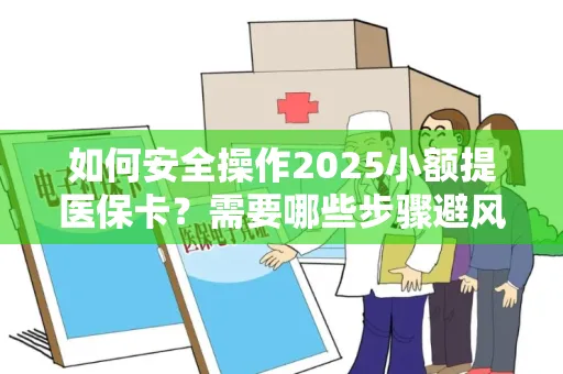 如何安全操作2025小额提医保卡？需要哪些步骤避风险？